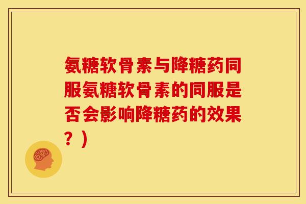 氨糖软骨素与降糖药同服氨糖软骨素的同服是否会影响降糖药的效果？)