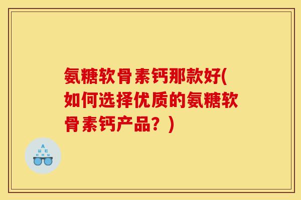 氨糖软骨素钙那款好(如何选择优质的氨糖软骨素钙产品？)