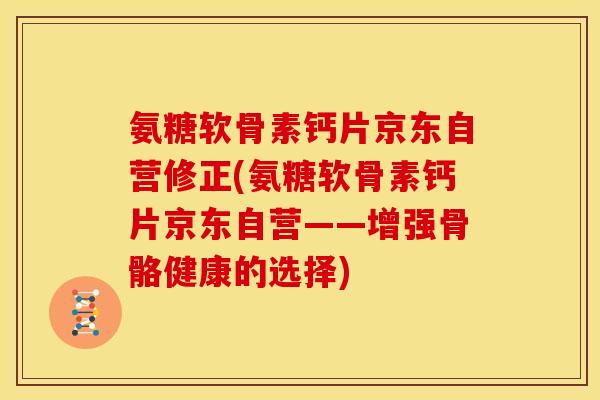 氨糖软骨素钙片京东自营修正(氨糖软骨素钙片京东自营——增强骨骼健康的选择)