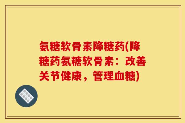 氨糖软骨素降糖药(降糖药氨糖软骨素：改善关节健康，管理血糖)-第1张图片-关节骑士