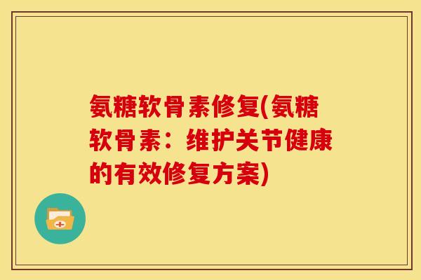 氨糖软骨素修复(氨糖软骨素：维护关节健康的有效修复方案)-第1张图片-关节骑士
