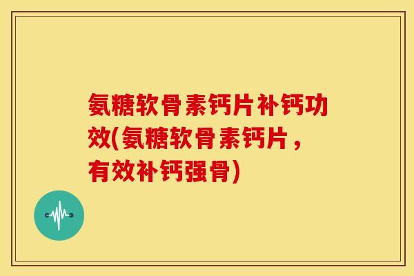 氨糖软骨素钙片补钙功效(氨糖软骨素钙片，有效补钙强骨)