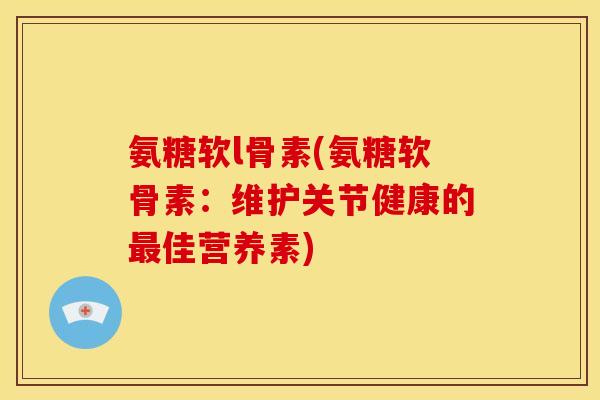 氨糖软l骨素(氨糖软骨素：维护关节健康的最佳营养素)