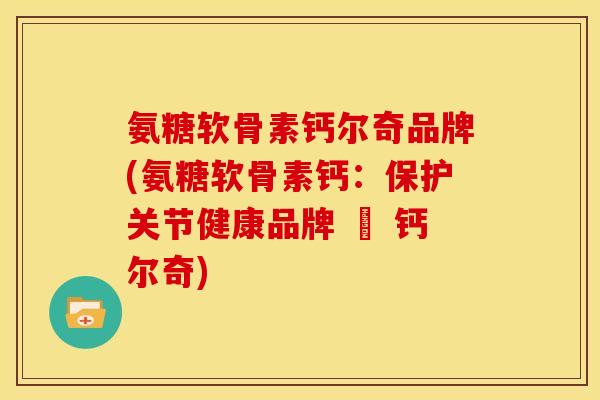 氨糖软骨素钙尔奇品牌(氨糖软骨素钙：保护关节健康品牌 – 钙尔奇)