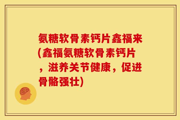 氨糖软骨素钙片鑫福来(鑫福氨糖软骨素钙片，滋养关节健康，促进骨骼强壮)