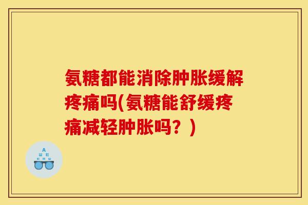 氨糖都能消除肿胀缓解疼痛吗(氨糖能舒缓疼痛减轻肿胀吗？)