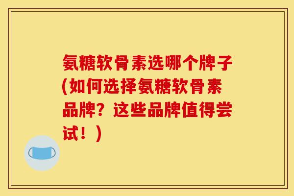 氨糖软骨素选哪个牌子(如何选择氨糖软骨素品牌？这些品牌值得尝试！)