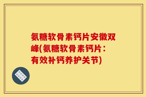 氨糖软骨素钙片安徽双峰(氨糖软骨素钙片：有效补钙养护关节)