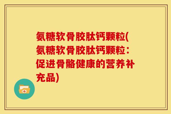 氨糖软骨胶肽钙颗粒(氨糖软骨胶肽钙颗粒：促进骨骼健康的营养补充品)-第1张图片-关节骑士
