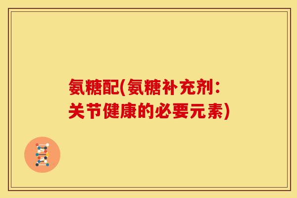 氨糖配(氨糖补充剂：关节健康的必要元素)