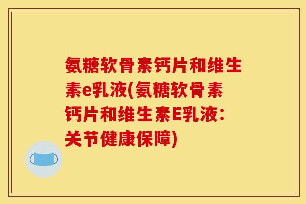 氨糖软骨素钙片和维生素e乳液(氨糖软骨素钙片和维生素E乳液:关节健康保障)-第1张图片-关节骑士 氨糖软骨素钙片和维生素e乳液(氨糖软骨素钙片和维生素E乳液:关节健康保障)-第1张图片-关节骑士