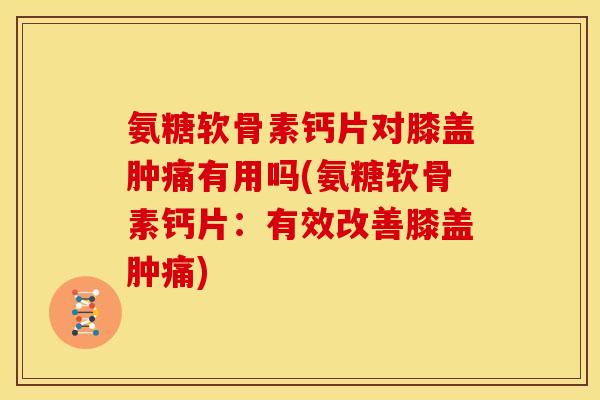 氨糖软骨素钙片对膝盖肿痛有用吗(氨糖软骨素钙片：有效改善膝盖肿痛)