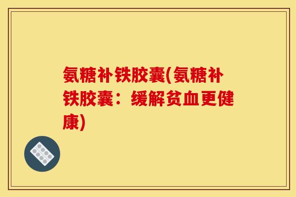氨糖补铁胶囊(氨糖补铁胶囊：缓解贫血更健康)-第1张图片-关节骑士