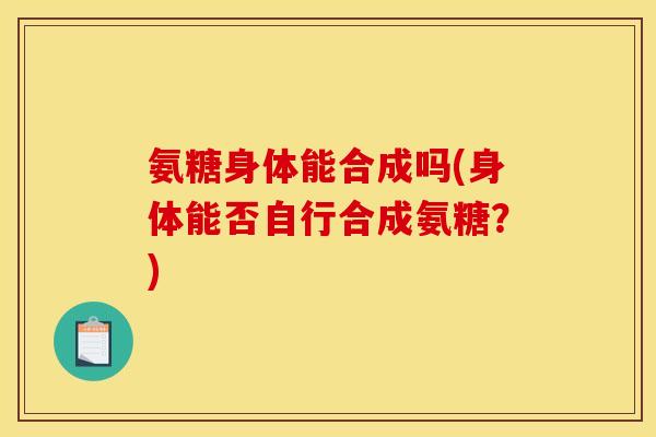 氨糖身体能合成吗(身体能否自行合成氨糖？)