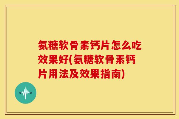 氨糖软骨素钙片怎么吃效果好(氨糖软骨素钙片用法及效果指南)