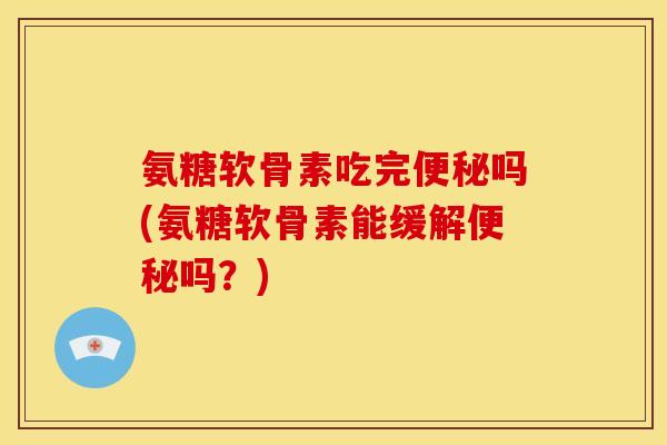 氨糖软骨素吃完便秘吗(氨糖软骨素能缓解便秘吗？)
