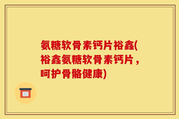 氨糖软骨素钙片裕鑫(裕鑫氨糖软骨素钙片，呵护骨骼健康)