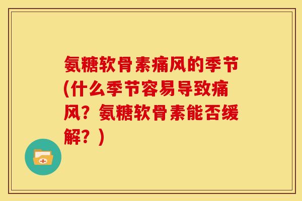 氨糖软骨素痛风的季节(什么季节容易导致痛风？氨糖软骨素能否缓解？)