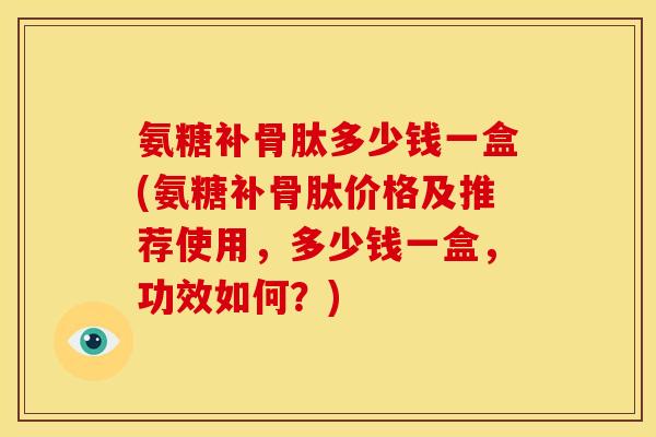 氨糖补骨肽多少钱一盒(氨糖补骨肽价格及推荐使用，多少钱一盒，功效如何？)