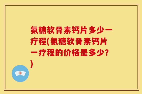 氨糖软骨素钙片多少一疗程(氨糖软骨素钙片一疗程的价格是多少？)-第1张图片-关节骑士