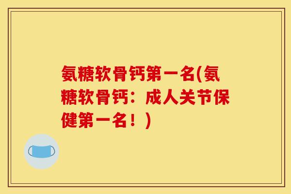 氨糖软骨钙第一名(氨糖软骨钙：成人关节保健第一名！)