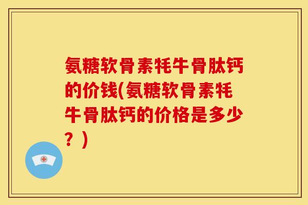 氨糖软骨素牦牛骨肽钙的价钱(氨糖软骨素牦牛骨肽钙的价格是多少？)-第1张图片-关节骑士