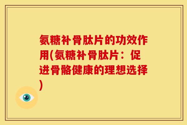 氨糖补骨肽片的功效作用(氨糖补骨肽片：促进骨骼健康的理想选择)