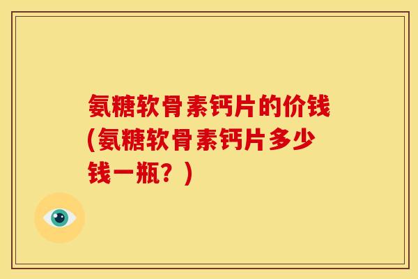 氨糖软骨素钙片的价钱(氨糖软骨素钙片多少钱一瓶？)