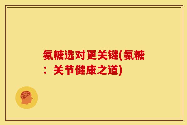 氨糖选对更关键(氨糖：关节健康之道)