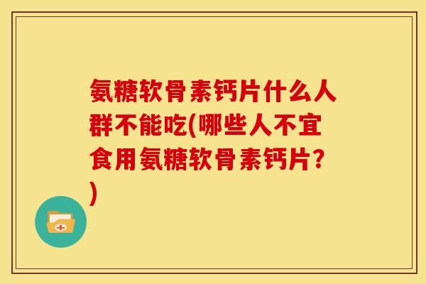 氨糖软骨素钙片什么人群不能吃(哪些人不宜食用氨糖软骨素钙片？)