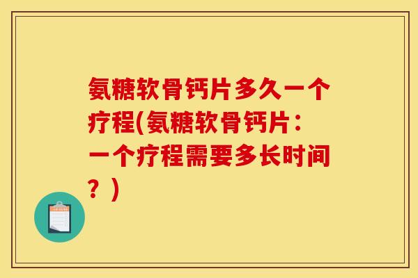 氨糖软骨钙片多久一个疗程(氨糖软骨钙片：一个疗程需要多长时间？)