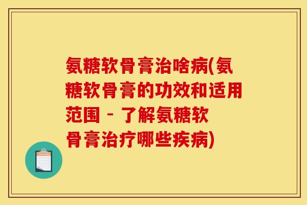 氨糖软骨膏治啥病(氨糖软骨膏的功效和适用范围 - 了解氨糖软骨膏治疗哪些疾病)-第1张图片-关节骑士
