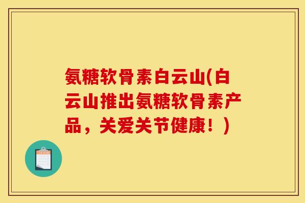 氨糖软骨素白云山(白云山推出氨糖软骨素产品，关爱关节健康！)