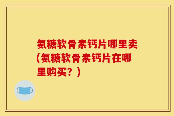 氨糖软骨素钙片哪里卖(氨糖软骨素钙片在哪里购买？)