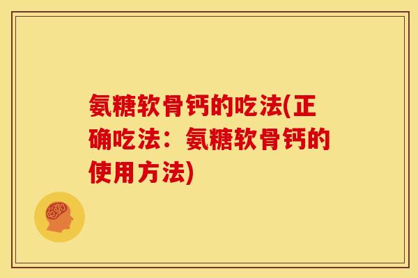 氨糖软骨钙的吃法(正确吃法：氨糖软骨钙的使用方法)
