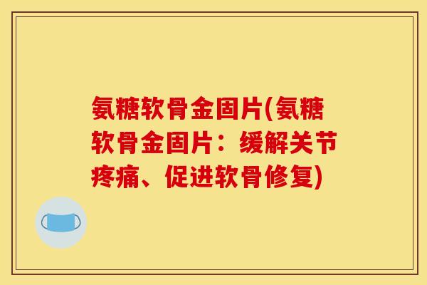氨糖软骨金固片(氨糖软骨金固片:缓解关节疼痛、促进软骨修复)-第1张图片-关节骑士 氨糖软骨金固片(氨糖软骨金固片:缓解关节疼痛、促进软骨修复)-第1张图片-关节骑士