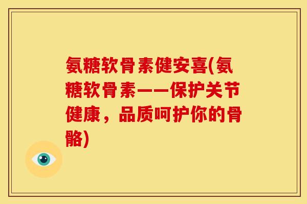 氨糖软骨素健安喜(氨糖软骨素——保护关节健康，品质呵护你的骨骼)