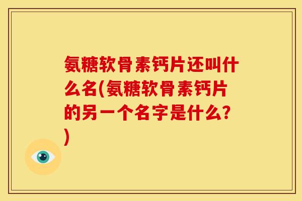 氨糖软骨素钙片还叫什么名(氨糖软骨素钙片的另一个名字是什么？)