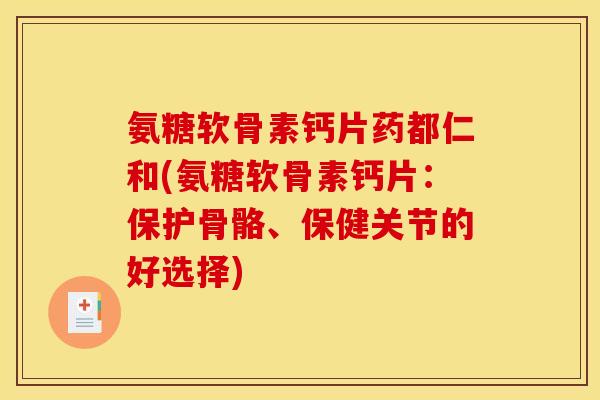 氨糖软骨素钙片药都仁和(氨糖软骨素钙片：保护骨骼、保健关节的好选择)-第1张图片-关节骑士