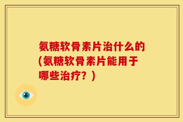 氨糖软骨素片治什么的(氨糖软骨素片能用于哪些治疗?)-第1张图片-关节骑士 氨糖软骨素片治什么的(氨糖软骨素片能用于哪些治疗?)-第1张图片-关节骑士