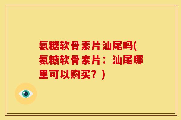 氨糖软骨素片汕尾吗(氨糖软骨素片：汕尾哪里可以购买？)