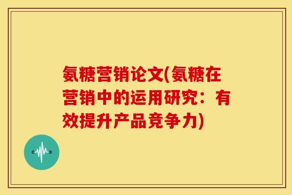 氨糖营销论文(氨糖在营销中的运用研究：有效提升产品竞争力)
