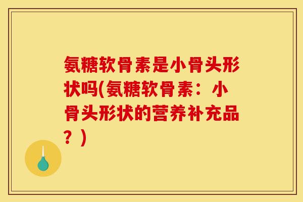 氨糖软骨素是小骨头形状吗(氨糖软骨素：小骨头形状的营养补充品？)