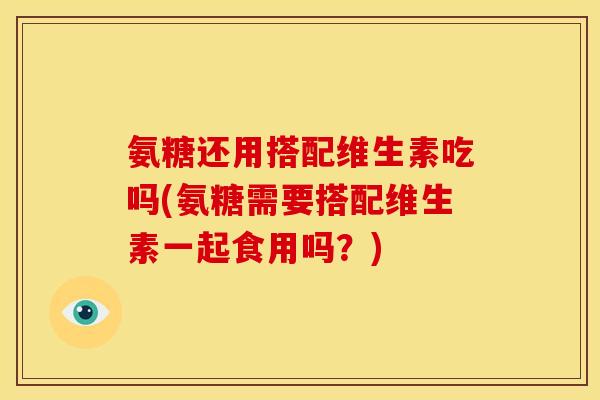 氨糖还用搭配维生素吃吗(氨糖需要搭配维生素一起食用吗？)