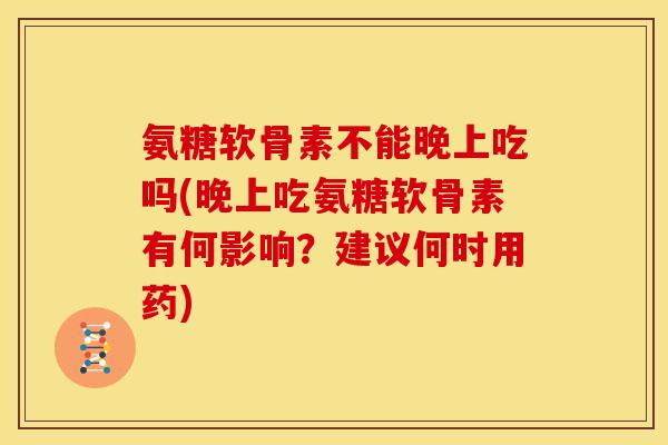 氨糖软骨素不能晚上吃吗(晚上吃氨糖软骨素有何影响？建议何时用药)