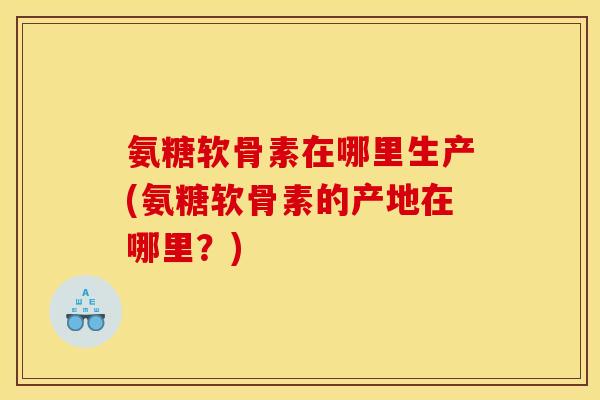 氨糖软骨素在哪里生产(氨糖软骨素的产地在哪里？)