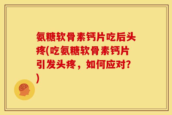 氨糖软骨素钙片吃后头疼(吃氨糖软骨素钙片引发头疼，如何应对？)