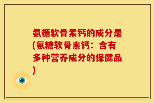 氨糖软骨素钙的成分是(氨糖软骨素钙：含有多种营养成分的保健品)