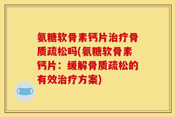 氨糖软骨素钙片治疗骨质疏松吗(氨糖软骨素钙片：缓解骨质疏松的有效治疗方案)