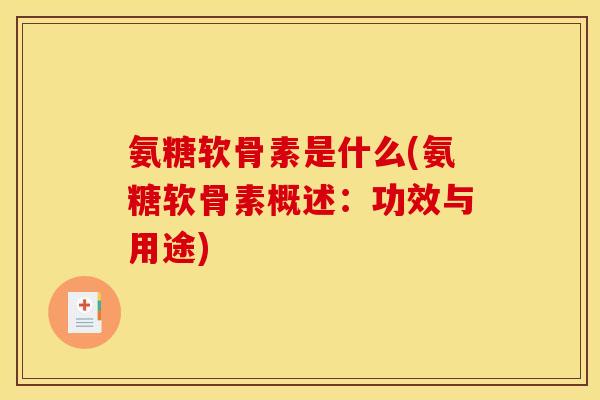 氨糖软骨素是什么(氨糖软骨素概述：功效与用途)-第1张图片-关节骑士
